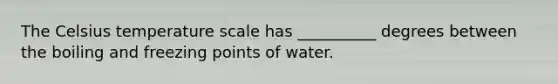 The Celsius temperature scale has __________ degrees between the boiling and freezing points of water.