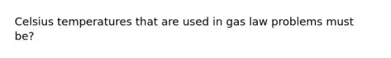 Celsius temperatures that are used in gas law problems must be?