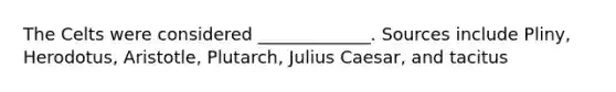 The Celts were considered _____________. Sources include Pliny, Herodotus, Aristotle, Plutarch, Julius Caesar, and tacitus