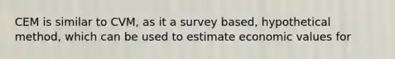 CEM is similar to CVM, as it a survey based, hypothetical method, which can be used to estimate economic values for