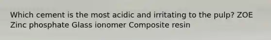 Which cement is the most acidic and irritating to the pulp? ZOE Zinc phosphate Glass ionomer Composite resin