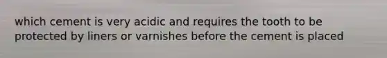which cement is very acidic and requires the tooth to be protected by liners or varnishes before the cement is placed