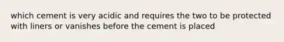 which cement is very acidic and requires the two to be protected with liners or vanishes before the cement is placed