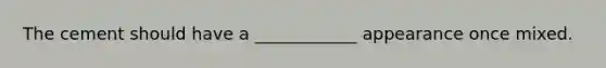 The cement should have a ____________ appearance once mixed.