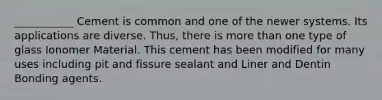 ___________ Cement is common and one of the newer systems. Its applications are diverse. Thus, there is more than one type of glass Ionomer Material. This cement has been modified for many uses including pit and fissure sealant and Liner and Dentin Bonding agents.