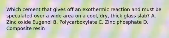 Which cement that gives off an exothermic reaction and must be speculated over a wide area on a cool, dry, thick glass slab? A. Zinc oxide Eugenol B. Polycarboxylate C. Zinc phosphate D. Composite resin