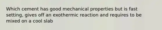 Which cement has good mechanical properties but is fast setting, gives off an exothermic reaction and requires to be mixed on a cool slab