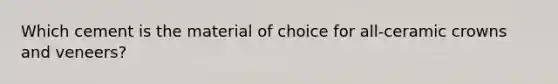 Which cement is the material of choice for all-ceramic crowns and veneers?