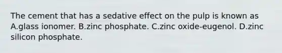 The cement that has a sedative effect on the pulp is known as A.glass ionomer. B.zinc phosphate. C.zinc oxide-eugenol. D.zinc silicon phosphate.