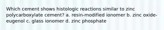 Which cement shows histologic reactions similar to zinc polycarboxylate cement? a. resin-modified ionomer b. zinc oxide-eugenol c. glass ionomer d. zinc phosphate