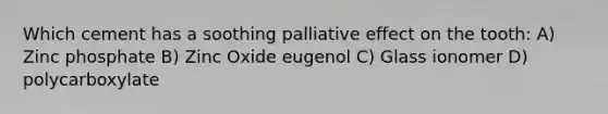 Which cement has a soothing palliative effect on the tooth: A) Zinc phosphate B) Zinc Oxide eugenol C) Glass ionomer D) polycarboxylate