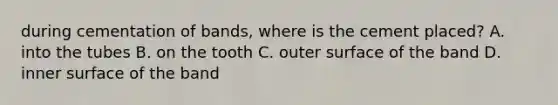 during cementation of bands, where is the cement placed? A. into the tubes B. on the tooth C. outer surface of the band D. inner surface of the band