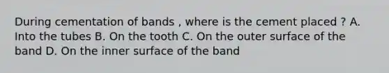 During cementation of bands , where is the cement placed ? A. Into the tubes B. On the tooth C. On the outer surface of the band D. On the inner surface of the band