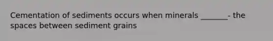 Cementation of sediments occurs when minerals _______- <a href='https://www.questionai.com/knowledge/k0Lyloclid-the-space' class='anchor-knowledge'>the space</a>s between sediment grains