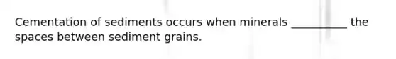 Cementation of sediments occurs when minerals __________ <a href='https://www.questionai.com/knowledge/k0Lyloclid-the-space' class='anchor-knowledge'>the space</a>s between sediment grains.