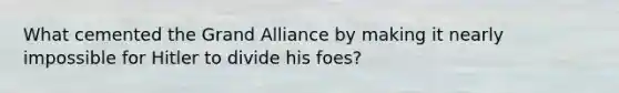 What cemented the Grand Alliance by making it nearly impossible for Hitler to divide his foes?