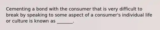 Cementing a bond with the consumer that is very difficult to break by speaking to some aspect of a​ consumer's individual life or culture is known as​ _______.