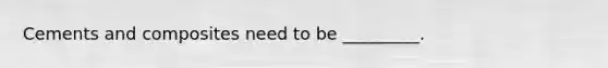 Cements and composites need to be _________.