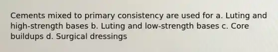 Cements mixed to primary consistency are used for a. Luting and high-strength bases b. Luting and low-strength bases c. Core buildups d. Surgical dressings