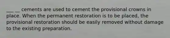 ___ __ cements are used to cement the provisional crowns in place. When the permanent restoration is to be placed, the provisional restoration should be easily removed without damage to the existing preparation.