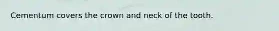 Cementum covers the crown and neck of the tooth.