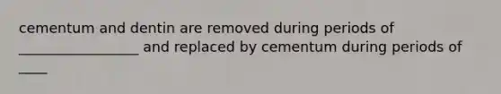 cementum and dentin are removed during periods of _________________ and replaced by cementum during periods of ____