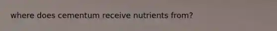 where does cementum receive nutrients from?