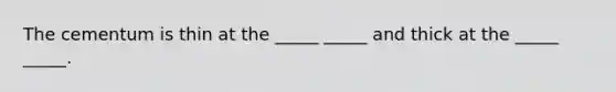 The cementum is thin at the _____ _____ and thick at the _____ _____.