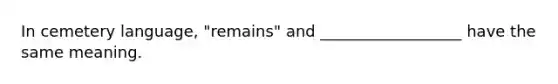 In cemetery language, "remains" and __________________ have the same meaning.