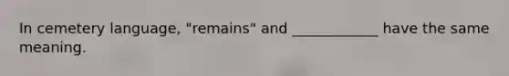 In cemetery language, "remains" and ____________ have the same meaning.