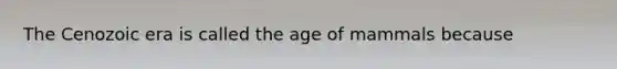 The Cenozoic era is called the age of mammals because