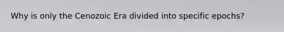 Why is only the Cenozoic Era divided into specific epochs?