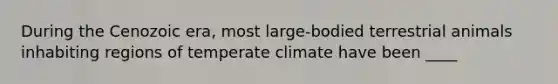 During the Cenozoic era, most large-bodied terrestrial animals inhabiting regions of temperate climate have been ____