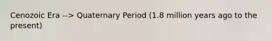 Cenozoic Era --> Quaternary Period (1.8 million years ago to the present)