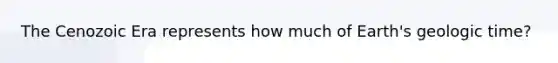The Cenozoic Era represents how much of Earth's <a href='https://www.questionai.com/knowledge/k8JpI6wldh-geologic-time' class='anchor-knowledge'>geologic time</a>?