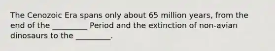 The Cenozoic Era spans only about 65 million years, from the end of the _________ Period and the extinction of non-avian dinosaurs to the _________.