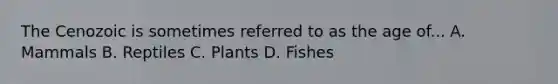 The Cenozoic is sometimes referred to as the age of... A. Mammals B. Reptiles C. Plants D. Fishes