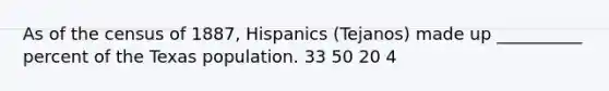 As of the census of 1887, Hispanics (Tejanos) made up __________ percent of the Texas population. 33 50 20 4