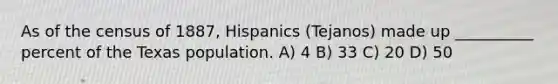 As of the census of 1887, Hispanics (Tejanos) made up __________ percent of the Texas population. A) 4 B) 33 C) 20 D) 50