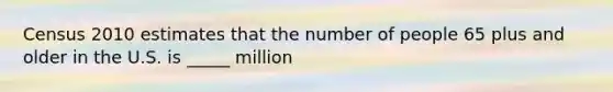 Census 2010 estimates that the number of people 65 plus and older in the U.S. is _____ million