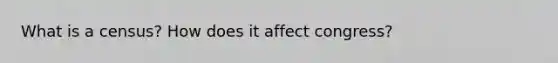What is a census? How does it affect congress?