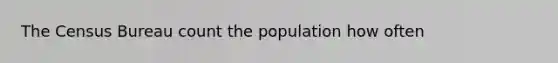 The Census Bureau count the population how often