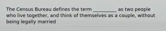 The Census Bureau defines the term __________ as two people who live together, and think of themselves as a couple, without being legally married