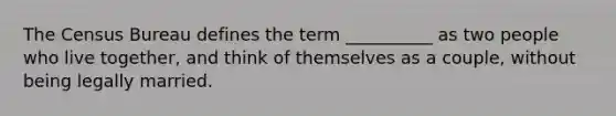 The Census Bureau defines the term __________ as two people who live together, and think of themselves as a couple, without being legally married.​