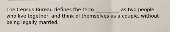 The Census Bureau defines the term __________ as two people who live together, and think of themselves as a couple, without being legally married.