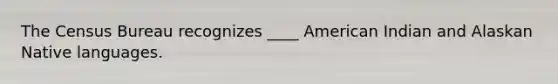 The Census Bureau recognizes ____ American Indian and Alaskan Native languages.