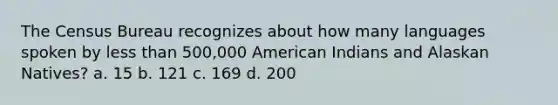 The Census Bureau recognizes about how many languages spoken by less than 500,000 American Indians and Alaskan Natives? a. 15 b. 121 c. 169 d. 200