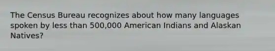 The Census Bureau recognizes about how many languages spoken by less than 500,000 American Indians and Alaskan Natives?