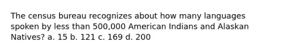 The census bureau recognizes about how many languages spoken by less than 500,000 American Indians and Alaskan Natives? a. 15 b. 121 c. 169 d. 200