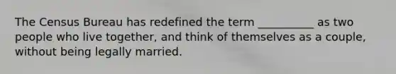The Census Bureau has redefined the term __________ as two people who live together, and think of themselves as a couple, without being legally married.